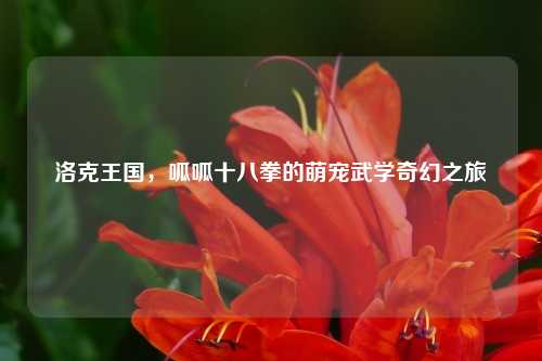 洛克王国，呱呱十八拳的萌宠武学奇幻之旅