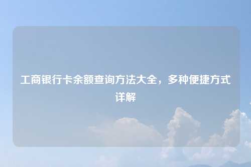 工商银行卡余额查询方法大全，多种便捷方式详解