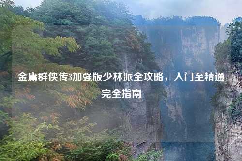 金庸群侠传3加强版少林派全攻略，入门至精通完全指南
