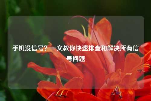 手机没信号？一文教你快速排查和解决所有信号问题