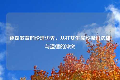 体罚教育的伦理边界，从打女生屁股探讨法律与道德的冲突