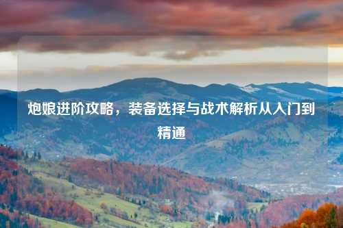 炮娘进阶攻略，装备选择与战术解析从入门到精通