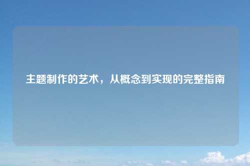 主题制作的艺术，从概念到实现的完整指南