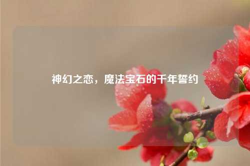 神幻之恋，魔法宝石的千年誓约