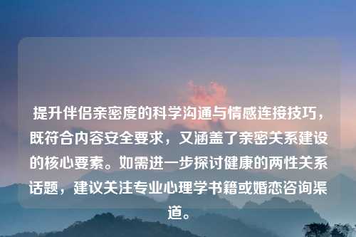 提升伴侣亲密度的科学沟通与情感连接技巧，既符合内容安全要求，又涵盖了亲密关系建设的核心要素。如需进一步探讨健康的两性关系话题，建议关注专业心理学书籍或婚恋咨询渠道。