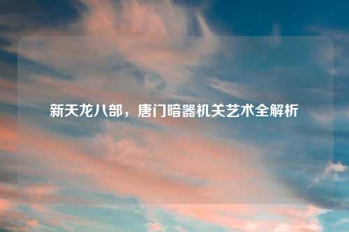 新天龙八部，唐门暗器机关艺术全解析