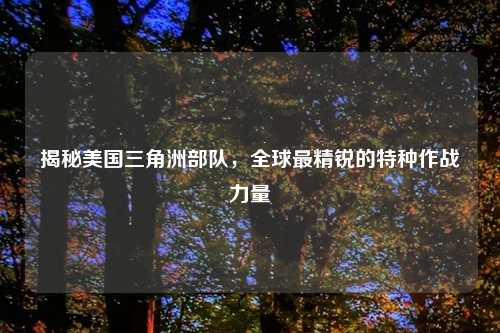 揭秘美国三角洲部队，全球最精锐的特种作战力量