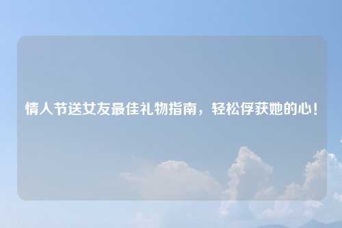 情人节送女友最佳礼物指南，轻松俘获她的心！