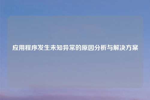 应用程序发生未知异常的原因分析与解决方案