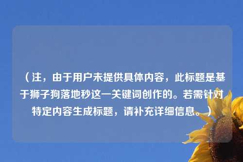 （注，由于用户未提供具体内容，此标题是基于狮子狗落地秒这一关键词创作的。若需针对特定内容生成标题，请补充详细信息。）