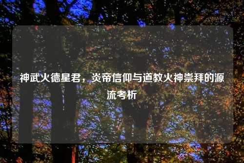 神武火德星君，炎帝信仰与道教火神崇拜的源流考析