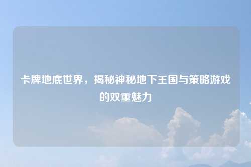 卡牌地底世界，揭秘神秘地下王国与策略游戏的双重魅力