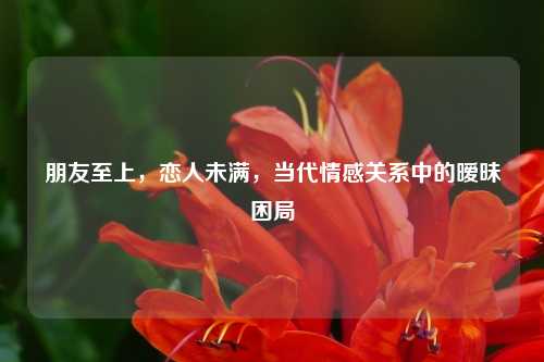 朋友至上，恋人未满，当代情感关系中的暧昧困局