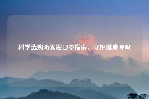 科学选购防雾霾口罩指南，守护健康呼吸