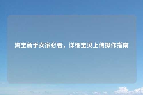 淘宝新手卖家必看，详细宝贝上传操作指南