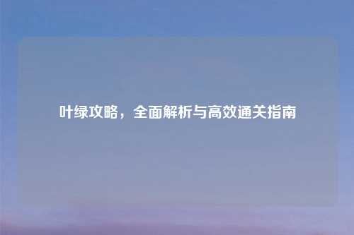 叶绿攻略，全面解析与高效通关指南