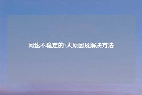 网速不稳定的7大原因及解决方法