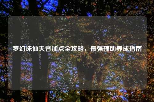 梦幻诛仙天音加点全攻略，最强辅助养成指南