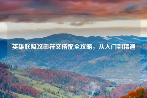 英雄联盟攻击符文搭配全攻略，从入门到精通