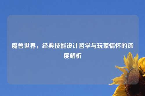 魔兽世界，经典技能设计哲学与玩家情怀的深度解析
