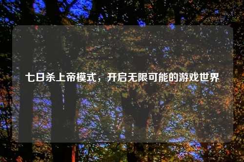 七日杀上帝模式，开启无限可能的游戏世界