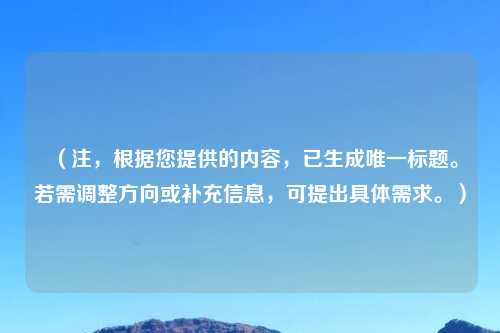 （注，根据您提供的内容，已生成唯一标题。若需调整方向或补充信息，可提出具体需求。）