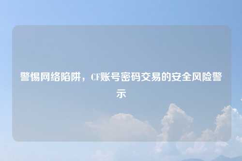 警惕网络陷阱，CF账号密码交易的安全风险警示