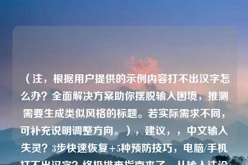 （注，根据用户提供的示例内容打不出汉字怎么办？全面解决方案助你摆脱输入困境，推测需要生成类似风格的标题。若实际需求不同，可补充说明调整方向。），建议，，中文输入失灵？3步快速恢复+5种预防技巧，电脑/手机打不出汉字？终极排查指南来了，从输入法设置到系统修复，彻底解决汉字无法输入问题，紧急处理+长期优化，汉字输入故障全场景解决方案，键盘敲不出中文？可能是这7个原因在作祟，（如需指定风格或补充背景信息，可告知调整）