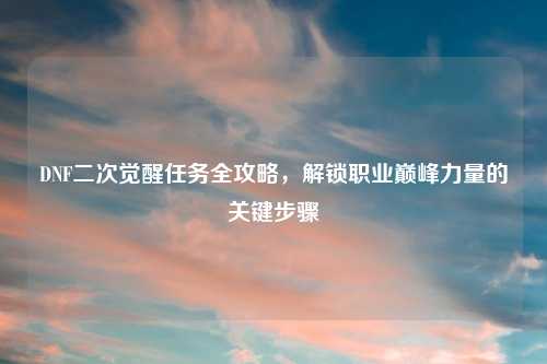 DNF二次觉醒任务全攻略，解锁职业巅峰力量的关键步骤