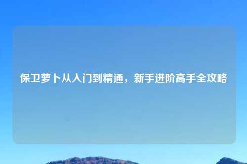保卫萝卜从入门到精通，新手进阶高手全攻略