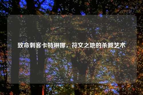 致命刺客卡特琳娜，符文之地的杀戮艺术