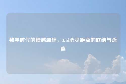 数字时代的情感羁绊，3.1d心灵距离的联结与疏离