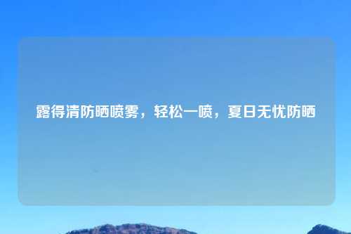 露得清防晒喷雾，轻松一喷，夏日无忧防晒