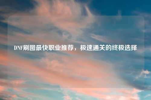 DNF刷图最快职业推荐，极速通关的终极选择