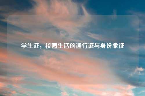 学生证，校园生活的通行证与身份象征