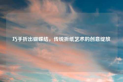 巧手折出蝴蝶结，传统折纸艺术的创意绽放