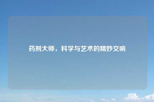 药剂大师，科学与艺术的精妙交响