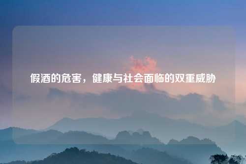 假酒的危害，健康与社会面临的双重威胁