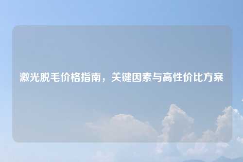 激光脱毛价格指南，关键因素与高性价比方案