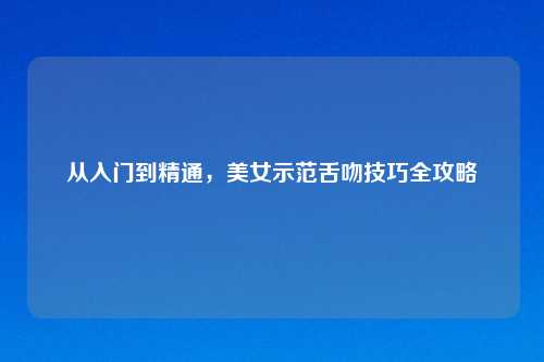从入门到精通，美女示范舌吻技巧全攻略