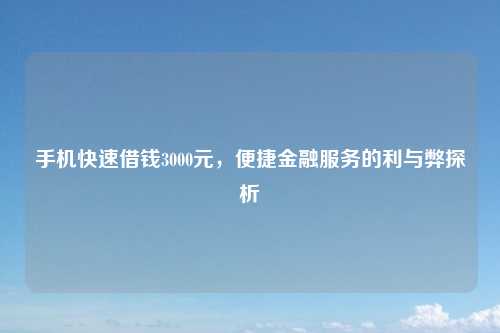 手机快速借钱3000元，便捷金融服务的利与弊探析