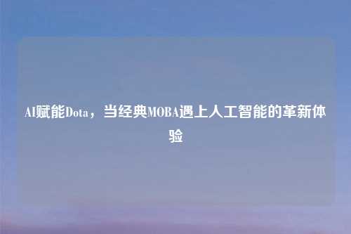 AI赋能Dota，当经典MOBA遇上人工智能的革新体验