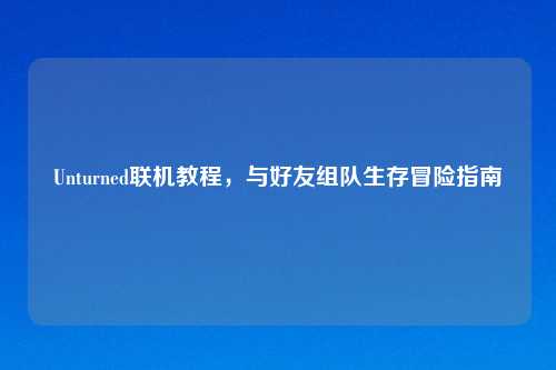 Unturned联机教程，与好友组队生存冒险指南