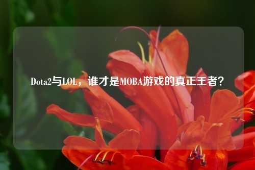 Dota2与LOL，谁才是MOBA游戏的真正王者？