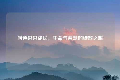 问道果果成长，生命与智慧的绽放之旅