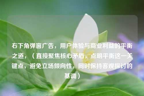 右下角弹窗广告，用户体验与商业利益的平衡之道，（直接聚焦核心矛盾，点明平衡这一关键点，避免立场倾向性，同时保持客观探讨的基调）