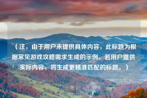 （注，由于用户未提供具体内容，此标题为根据常见游戏攻略需求生成的示例。若用户提供实际内容，将生成更精准匹配的标题。）