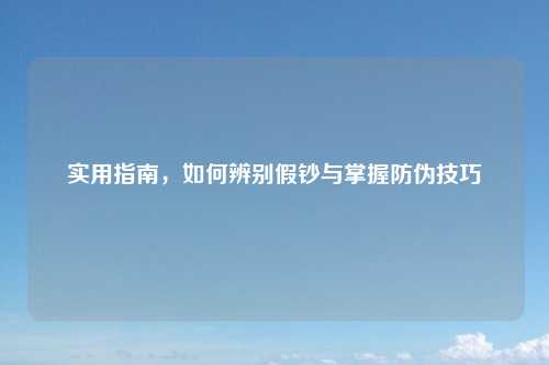 实用指南，如何辨别假钞与掌握防伪技巧
