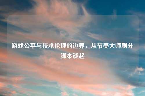 游戏公平与技术伦理的边界，从节奏大师刷分脚本谈起