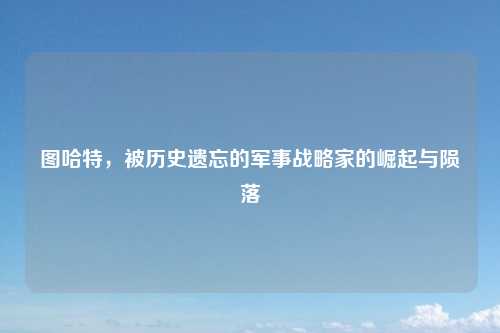 图哈特，被历史遗忘的军事战略家的崛起与陨落